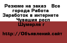 Резюме на заказ - Все города Работа » Заработок в интернете   . Чувашия респ.,Шумерля г.